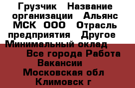 Грузчик › Название организации ­ Альянс-МСК, ООО › Отрасль предприятия ­ Другое › Минимальный оклад ­ 40 000 - Все города Работа » Вакансии   . Московская обл.,Климовск г.